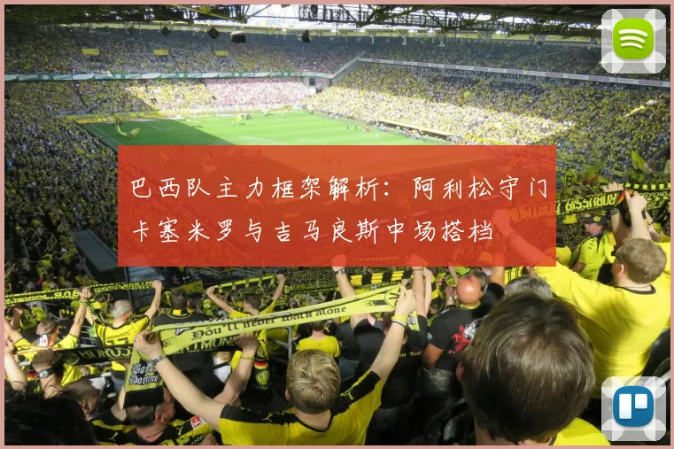 巴西队主力框架解析：阿利松守门卡塞米罗与吉马良斯中场搭档