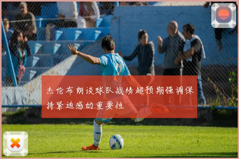 杰伦布朗谈球队战绩超预期强调保持紧迫感的重要性