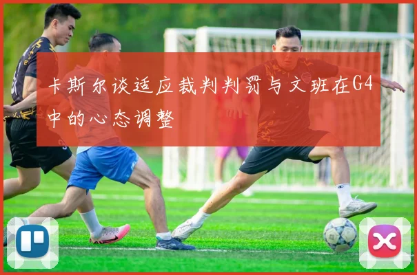 卡斯尔谈适应裁判判罚与文班在G4中的心态调整