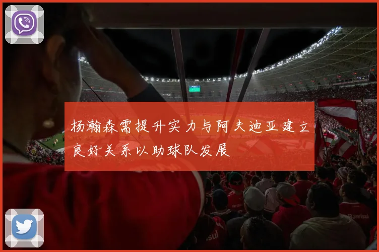 杨瀚森需提升实力与阿夫迪亚建立良好关系以助球队发展
